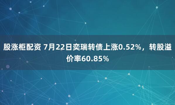 股涨柜配资 7月22日奕瑞转债上涨0.52%，转股溢价率60.85%