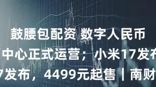 鼓腰包配资 数字人民币国际运营中心正式运营；小米17发布，4499元起售｜南财早新闻